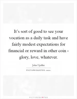 It’s sort of good to see your vocation as a daily task and have fairly modest expectations for financial or reward in other coin - glory, love, whatever Picture Quote #1