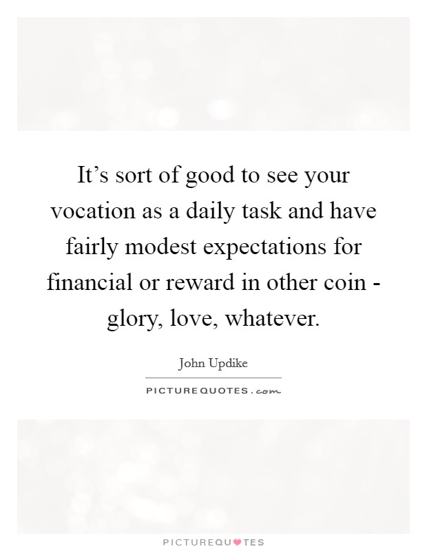 It's sort of good to see your vocation as a daily task and have fairly modest expectations for financial or reward in other coin - glory, love, whatever. Picture Quote #1