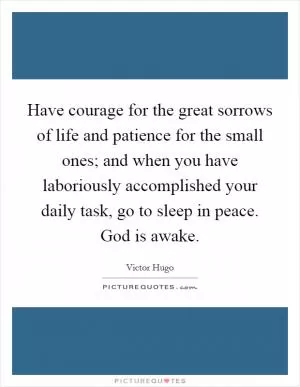 Have courage for the great sorrows of life and patience for the small ones; and when you have laboriously accomplished your daily task, go to sleep in peace. God is awake Picture Quote #1