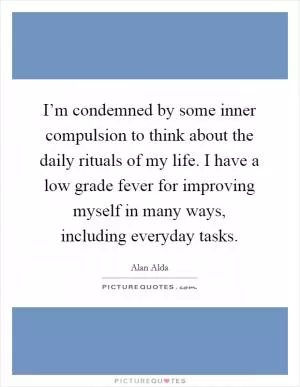 I’m condemned by some inner compulsion to think about the daily rituals of my life. I have a low grade fever for improving myself in many ways, including everyday tasks Picture Quote #1