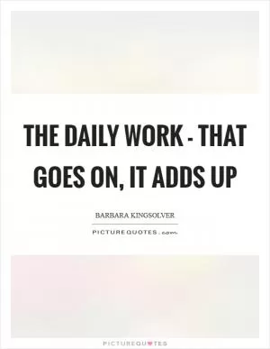 The daily work - that goes on, it adds up Picture Quote #1