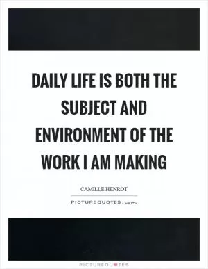 Daily life is both the subject and environment of the work I am making Picture Quote #1