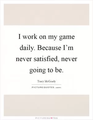 I work on my game daily. Because I’m never satisfied, never going to be Picture Quote #1