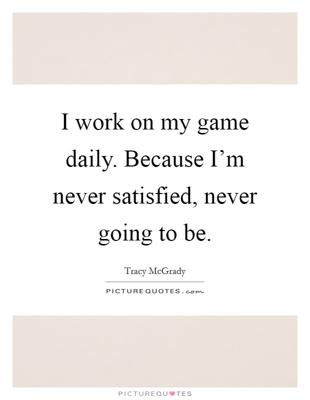 I work on my game daily. Because I'm never satisfied, never going to be. Picture Quote #1