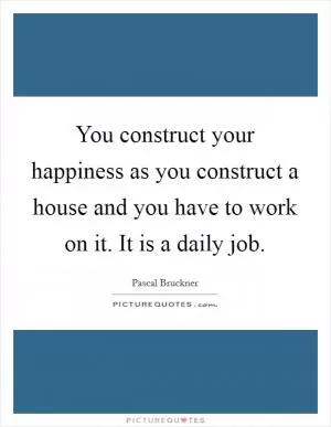 You construct your happiness as you construct a house and you have to work on it. It is a daily job Picture Quote #1