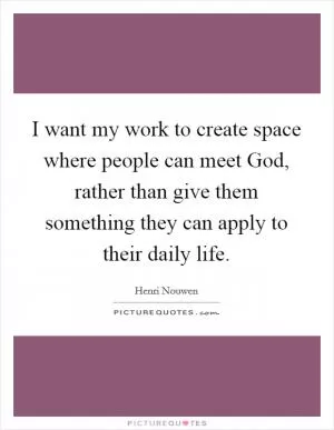 I want my work to create space where people can meet God, rather than give them something they can apply to their daily life Picture Quote #1