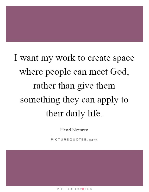 I want my work to create space where people can meet God, rather than give them something they can apply to their daily life. Picture Quote #1