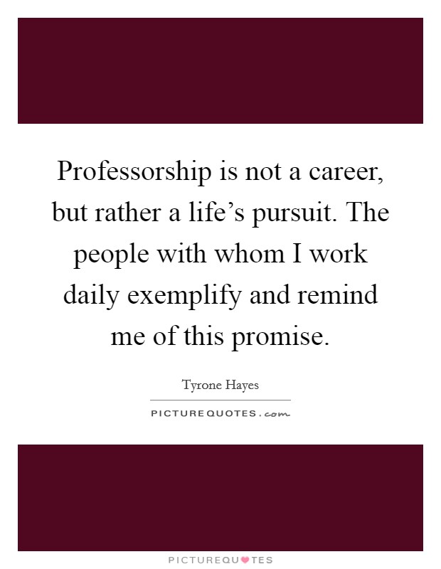 Professorship is not a career, but rather a life's pursuit. The people with whom I work daily exemplify and remind me of this promise. Picture Quote #1