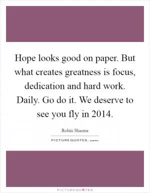 Hope looks good on paper. But what creates greatness is focus, dedication and hard work. Daily. Go do it. We deserve to see you fly in 2014 Picture Quote #1