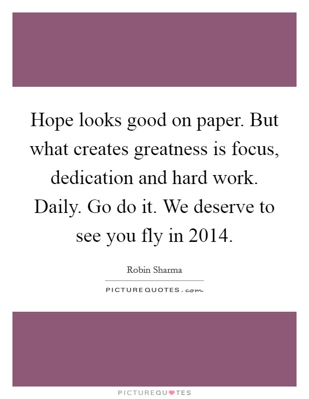 Hope looks good on paper. But what creates greatness is focus, dedication and hard work. Daily. Go do it. We deserve to see you fly in 2014. Picture Quote #1