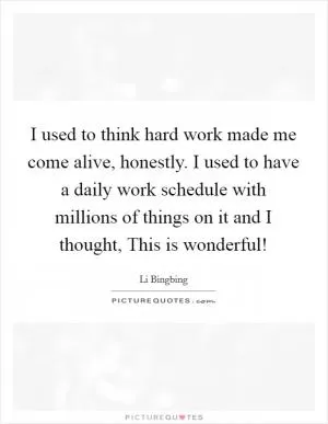 I used to think hard work made me come alive, honestly. I used to have a daily work schedule with millions of things on it and I thought, This is wonderful! Picture Quote #1