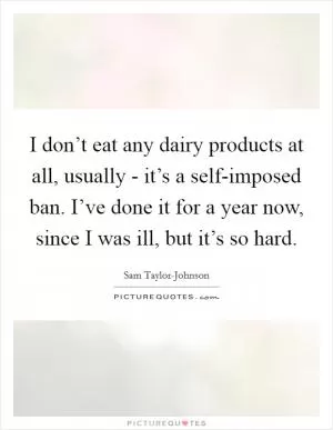 I don’t eat any dairy products at all, usually - it’s a self-imposed ban. I’ve done it for a year now, since I was ill, but it’s so hard Picture Quote #1