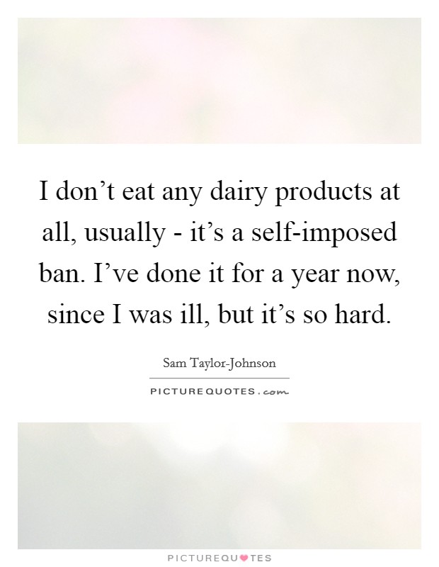 I don't eat any dairy products at all, usually - it's a self-imposed ban. I've done it for a year now, since I was ill, but it's so hard. Picture Quote #1