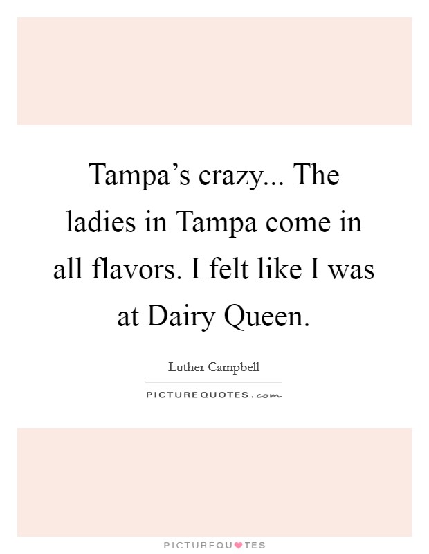 Tampa's crazy... The ladies in Tampa come in all flavors. I felt like I was at Dairy Queen. Picture Quote #1