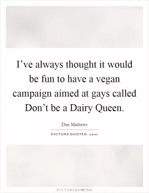 I’ve always thought it would be fun to have a vegan campaign aimed at gays called Don’t be a Dairy Queen Picture Quote #1
