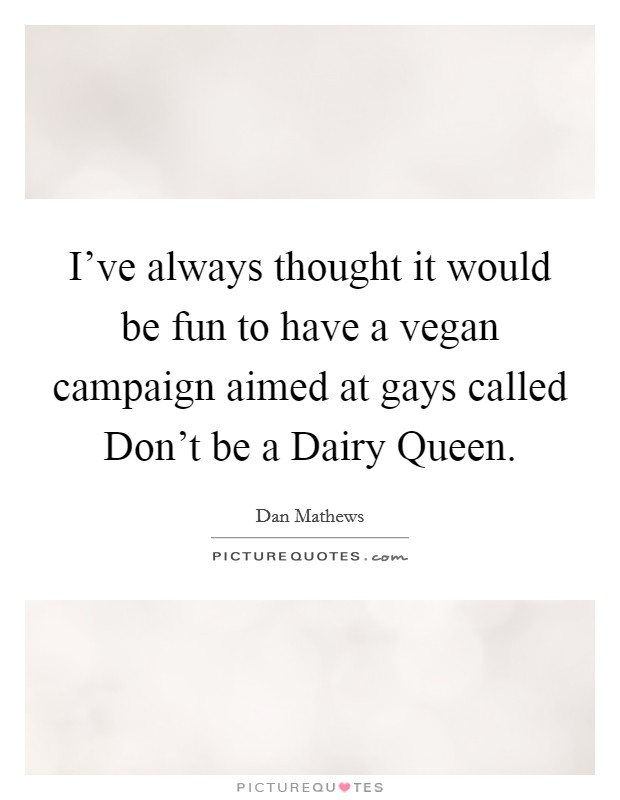 I've always thought it would be fun to have a vegan campaign aimed at gays called Don't be a Dairy Queen. Picture Quote #1