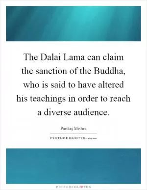 The Dalai Lama can claim the sanction of the Buddha, who is said to have altered his teachings in order to reach a diverse audience Picture Quote #1