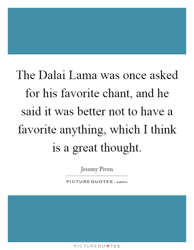 The Dalai Lama was once asked for his favorite chant, and he said it was better not to have a favorite anything, which I think is a great thought. Picture Quote #1