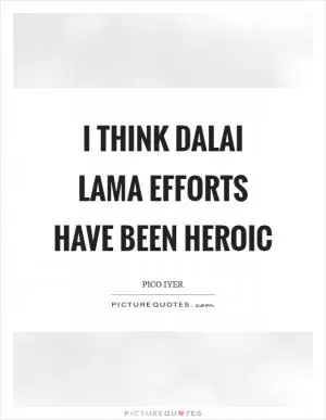 I think Dalai Lama efforts have been heroic Picture Quote #1