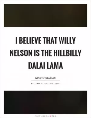 I believe that Willy Nelson is the hillbilly Dalai Lama Picture Quote #1