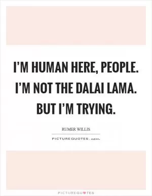 I’m human here, people. I’m not the Dalai Lama. But I’m trying Picture Quote #1