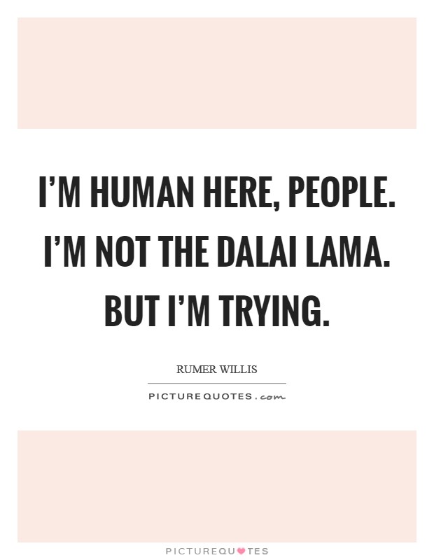 I'm human here, people. I'm not the Dalai Lama. But I'm trying. Picture Quote #1