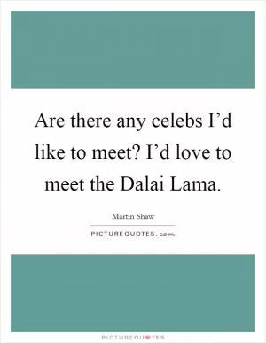 Are there any celebs I’d like to meet? I’d love to meet the Dalai Lama Picture Quote #1