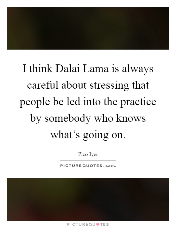 I think Dalai Lama is always careful about stressing that people be led into the practice by somebody who knows what's going on. Picture Quote #1
