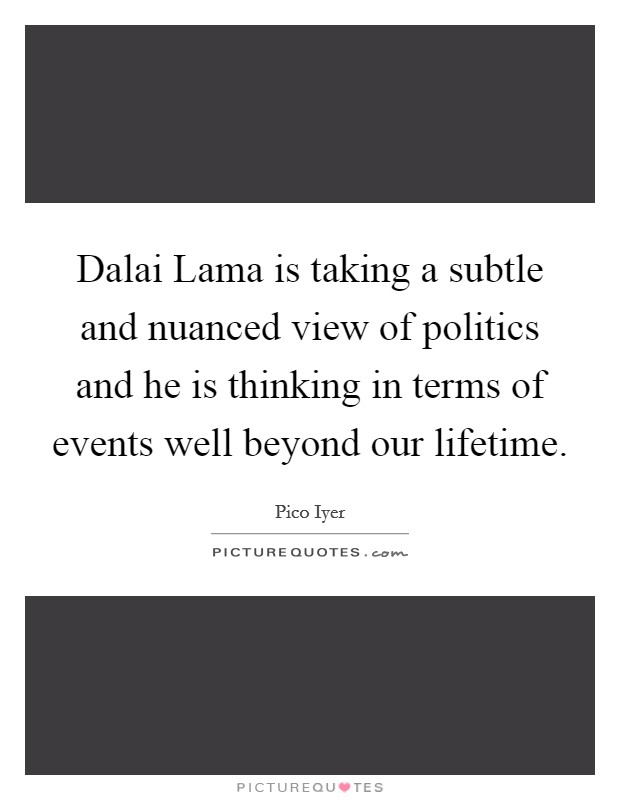 Dalai Lama is taking a subtle and nuanced view of politics and he is thinking in terms of events well beyond our lifetime. Picture Quote #1