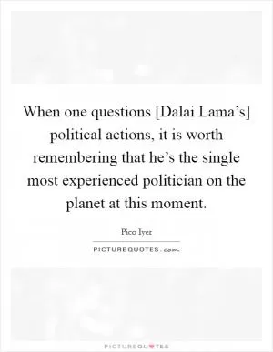 When one questions [Dalai Lama’s] political actions, it is worth remembering that he’s the single most experienced politician on the planet at this moment Picture Quote #1