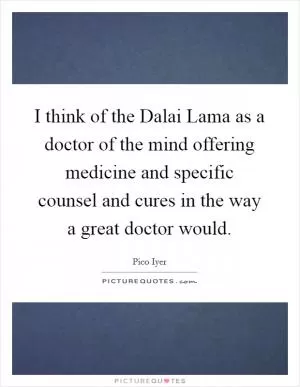 I think of the Dalai Lama as a doctor of the mind offering medicine and specific counsel and cures in the way a great doctor would Picture Quote #1