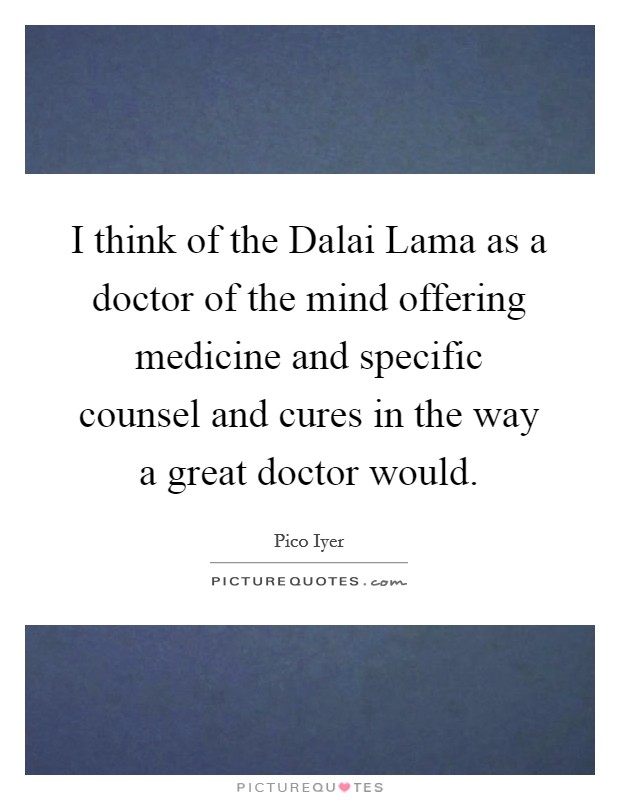 I think of the Dalai Lama as a doctor of the mind offering medicine and specific counsel and cures in the way a great doctor would. Picture Quote #1