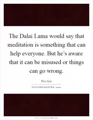 The Dalai Lama would say that meditation is something that can help everyone. But he’s aware that it can be misused or things can go wrong Picture Quote #1