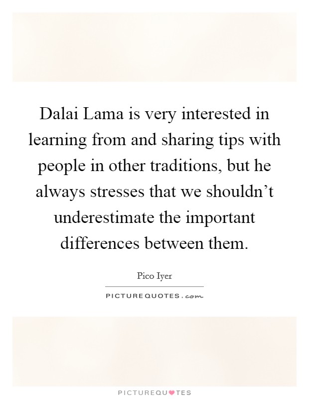 Dalai Lama is very interested in learning from and sharing tips with people in other traditions, but he always stresses that we shouldn't underestimate the important differences between them. Picture Quote #1