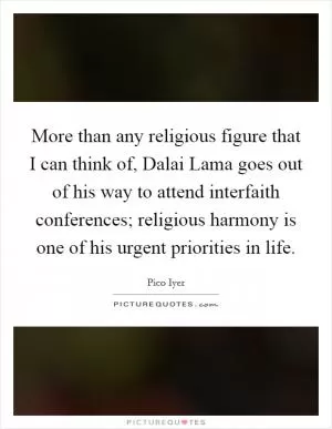 More than any religious figure that I can think of, Dalai Lama goes out of his way to attend interfaith conferences; religious harmony is one of his urgent priorities in life Picture Quote #1
