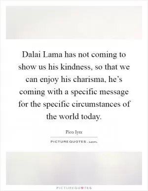 Dalai Lama has not coming to show us his kindness, so that we can enjoy his charisma, he’s coming with a specific message for the specific circumstances of the world today Picture Quote #1