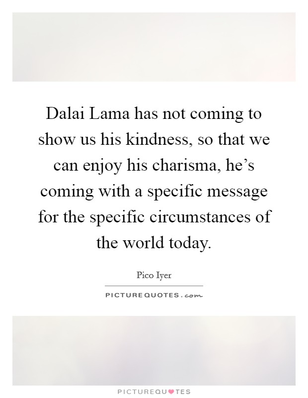 Dalai Lama has not coming to show us his kindness, so that we can enjoy his charisma, he's coming with a specific message for the specific circumstances of the world today. Picture Quote #1