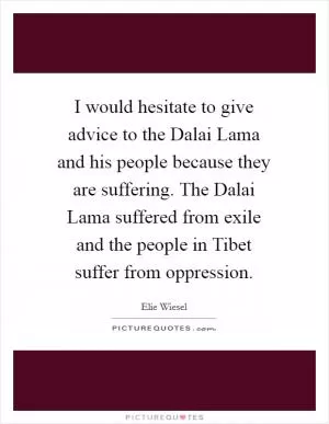 I would hesitate to give advice to the Dalai Lama and his people because they are suffering. The Dalai Lama suffered from exile and the people in Tibet suffer from oppression Picture Quote #1