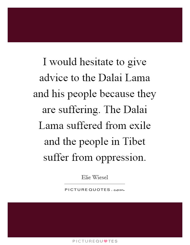 I would hesitate to give advice to the Dalai Lama and his people because they are suffering. The Dalai Lama suffered from exile and the people in Tibet suffer from oppression. Picture Quote #1