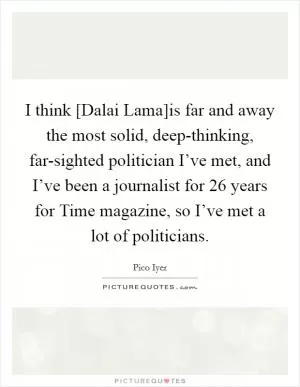 I think [Dalai Lama]is far and away the most solid, deep-thinking, far-sighted politician I’ve met, and I’ve been a journalist for 26 years for Time magazine, so I’ve met a lot of politicians Picture Quote #1