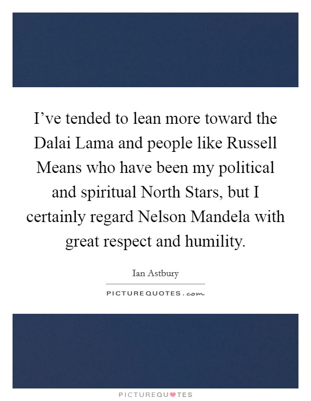 I've tended to lean more toward the Dalai Lama and people like Russell Means who have been my political and spiritual North Stars, but I certainly regard Nelson Mandela with great respect and humility. Picture Quote #1