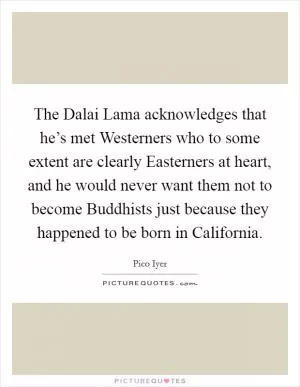 The Dalai Lama acknowledges that he’s met Westerners who to some extent are clearly Easterners at heart, and he would never want them not to become Buddhists just because they happened to be born in California Picture Quote #1