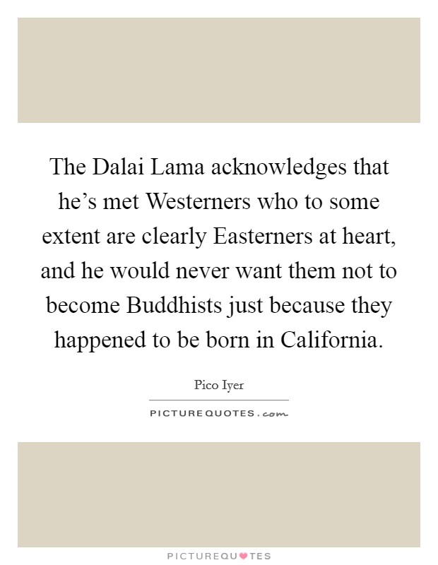 The Dalai Lama acknowledges that he's met Westerners who to some extent are clearly Easterners at heart, and he would never want them not to become Buddhists just because they happened to be born in California. Picture Quote #1
