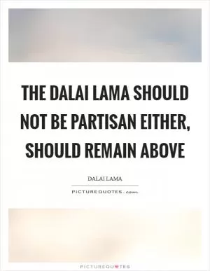 The Dalai Lama should not be partisan either, should remain above Picture Quote #1