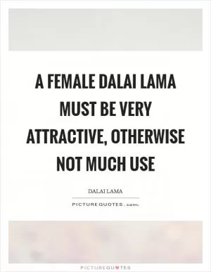 A female Dalai Lama must be very attractive, otherwise not much use Picture Quote #1