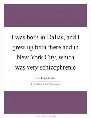 I was born in Dallas, and I grew up both there and in New York City, which was very schizophrenic Picture Quote #1