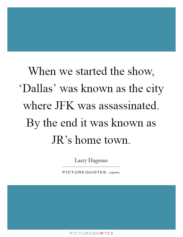 When we started the show, ‘Dallas' was known as the city where JFK was assassinated. By the end it was known as JR's home town. Picture Quote #1