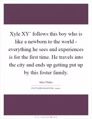 Xyle XY’ follows this boy who is like a newborn to the world - everything he sees and experiences is for the first time. He travels into the city and ends up getting put up by this foster family Picture Quote #1