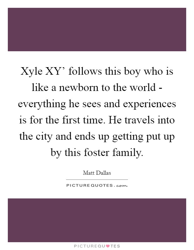Xyle XY' follows this boy who is like a newborn to the world - everything he sees and experiences is for the first time. He travels into the city and ends up getting put up by this foster family. Picture Quote #1