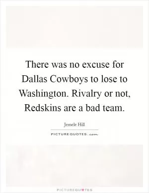There was no excuse for Dallas Cowboys to lose to Washington. Rivalry or not, Redskins are a bad team Picture Quote #1
